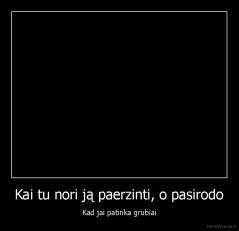 Kai tu nori ją paerzinti, o pasirodo - Kad jai patinka grubiai