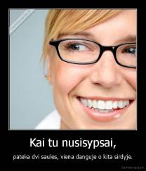 Kai tu nusisypsai, - pateka dvi saules, viena danguje o kita sirdyje.