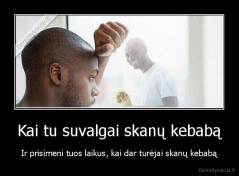 Kai tu suvalgai skanų kebabą - Ir prisimeni tuos laikus, kai dar turėjai skanų kebabą