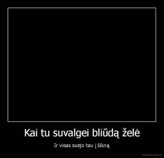 Kai tu suvalgei bliūdą želė - Ir visas suėjo tau į šikną