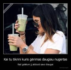 Kai tu tikrini kuris gėrimas daugiau nugertas - Kad galėtum jį atiduoti savo draugei