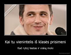 Kai tu vienintelis iš klasės prisimeni - Kad rytoj testas ir viską moki