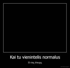 Kai tu vienintelis normalus - Iš visų draugų