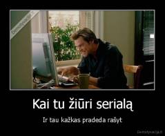 Kai tu žiūri serialą - Ir tau kažkas pradeda rašyt
