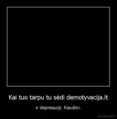 Kai tuo tarpu tu sėdi demotyvacija.lt - ir depresuoji. Kiaušini.
