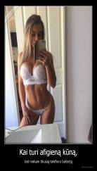 Kai turi afigieną kūną, - bet niekam tikusią telefono bateriją