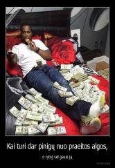 Kai turi dar pinigų nuo praeitos algos, - o rytoj vėl gausi ją