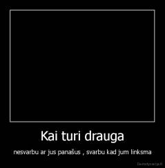 Kai turi drauga - nesvarbu ar jus panašus , svarbu kad jum linksma