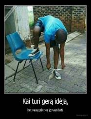 Kai turi gerą idėją, - bet nesugebi jos įgyvendinti.