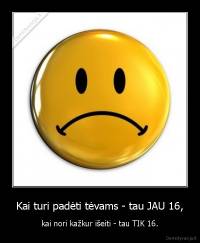 Kai turi padėti tėvams - tau JAU 16, - kai nori kažkur išeiti - tau TIK 16.