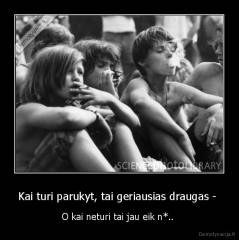 Kai turi parukyt, tai geriausias draugas -  - O kai neturi tai jau eik n*.. 