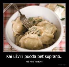 Kai užviri puoda bet supranti.. - Kad nera koldunu.