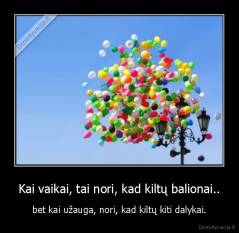 Kai vaikai, tai nori, kad kiltų balionai.. - bet kai užauga, nori, kad kiltų kiti dalykai.