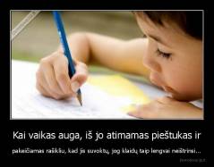 Kai vaikas auga, iš jo atimamas pieštukas ir - pakeičiamas rašikliu, kad jis suvoktų, jog klaidų taip lengvai neištrinsi...