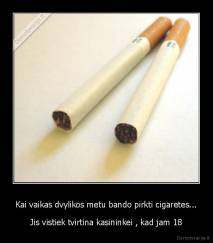 Kai vaikas dvylikos metu bando pirkti cigaretes... - Jis vistiek tvirtina kasininkei , kad jam 18