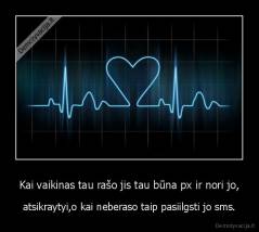Kai vaikinas tau rašo jis tau būna px ir nori jo, - atsikraytyi,o kai neberaso taip pasiilgsti jo sms.