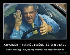 Kai vairuoju – nekenčiu pėsčiųjų, kai einu pėsčias - nekenčiu vairuotojų. Tačiau, kad ir ką bedaryčiau, visad nekenčiu dviratininkų