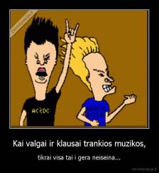 Kai valgai ir klausai trankios muzikos, - tikrai visa tai i gera neiseina...