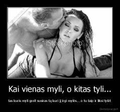 Kai vienas myli, o kitas tyli... - tas kuris myli greit susiras tą kuri jį irgi mylės... o tu taip ir liksi tylėt