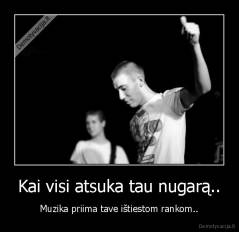 Kai visi atsuka tau nugarą.. - Muzika priima tave ištiestom rankom..