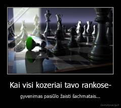 Kai visi kozeriai tavo rankose- - gyvenimas pasiūlo žaisti šachmatais...