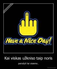 Kai viskas užkniso taip noris - parodyti tai visiems .