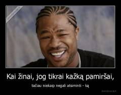 Kai žinai, jog tikrai kažką pamiršai, - tačiau niekaip negali atsiminti - ką