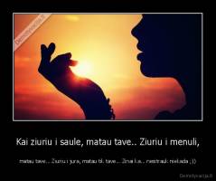 Kai ziuriu i saule, matau tave.. Ziuriu i menuli, - matau tave... Ziuriu i jura, matau tik tave... Zinai ka... nesitrauk niekada ;))