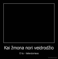 Kai žmona nori veidrodžio - O tu - televizoriaus