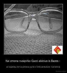 Kai zmona nusipirko Gucci akinius is Bazes -  - as issigandau, bet kai pamaciau jog tai is Cento parduotuves -nusiraminau