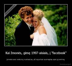 Kai žmonės, gimę 1997-aisiais, į "facebook" - įsimeta savo vestuvių nuotraukas, aš nejuokais susimąstau apie gyvenimą.