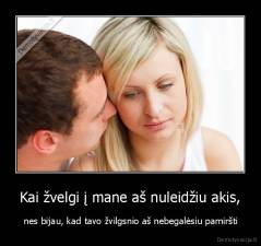 Kai žvelgi į mane aš nuleidžiu akis, -  nes bijau, kad tavo žvilgsnio aš nebegalėsiu pamiršti