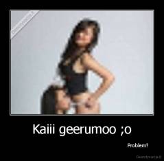 Kaiii geerumoo ;o -                                                                         Problem?