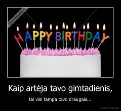 Kaip artėja tavo gimtadienis, - tai visi tampa tavo draugais...