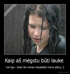 Kaip aš mėgstu būti lauke  -  kai lyja - tada nei vienas nepastebi mano ašarų :}