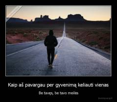 Kaip aš pavargau per gyvenimą keliauti vienas - Be tavęs, be tavo meilės