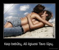 Kaip bebūtų, Aš ilgiuosi Tavo lūpų.  - 