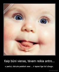 Kaip būni vienas, tėvam reikia antro... - o paskui, dukryte padabok sese ... ir tęsiasi ilgai kol užauga .