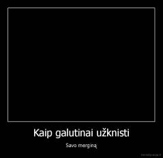 Kaip galutinai užknisti - Savo merginą