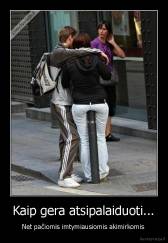 Kaip gera atsipalaiduoti... - Net pačiomis imtymiausiomis akimirkomis 