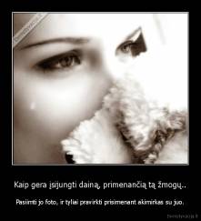 Kaip gera įsijungti dainą, primenančią tą žmogų.. - Pasiimti jo foto, ir tyliai pravirkti prisimenant akimirkas su juo.