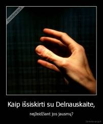 Kaip išsiskirti su Delnauskaite, - neįžeidžiant jos jausmų?