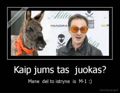 Kaip jums tas  juokas? - Mane  del to istryne  is  M-1 :)