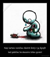 Kaip kartais norėčiau išsiimti širdį ir ją išgręžt - kad galėčiau be skausmo toliau gyvent