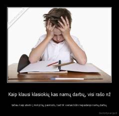 Kaip klausi klasiokių kas namų darbų, visi rašo nž - tačiau kaip ateini į mokyklą, pasirodo, kad tik vienas būni nepadaręs namų darbų
