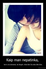 Kaip man nepatinka,  - kai tu tai atsirandi, tai dingsti. Arba būni čia arba dink išvis.