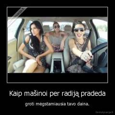 Kaip mašinoi per radiją pradeda - groti mėgstamiausia tavo daina.