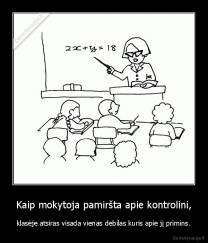 Kaip mokytoja pamiršta apie kontrolini, - klasėje atsiras visada vienas debilas kuris apie jį primins.