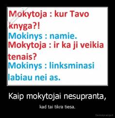 Kaip mokytojai nesupranta, - kad tai tikra tiesa.