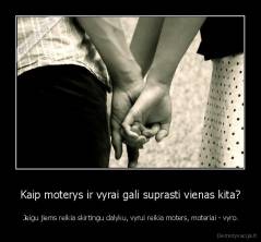 Kaip moterys ir vyrai gali suprasti vienas kita? -  Jeigu jiems reikia skirtingu dalyku, vyrui reikia moters, moteriai - vyro.